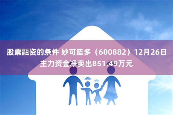 股票融资的条件 妙可蓝多（600882）12月26日主力资金净卖出851.49万元