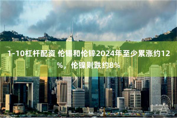 1-10杠杆配资 伦锡和伦锌2024年至少累涨约12%，伦镍则跌约8%