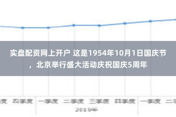 实盘配资网上开户 这是1954年10月1日国庆节，北京举行盛大活动庆祝国庆5周年