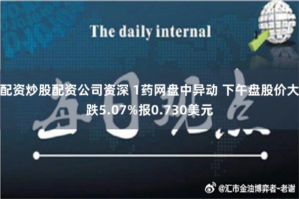 配资炒股配资公司资深 1药网盘中异动 下午盘股价大跌5.07%报0.730美元