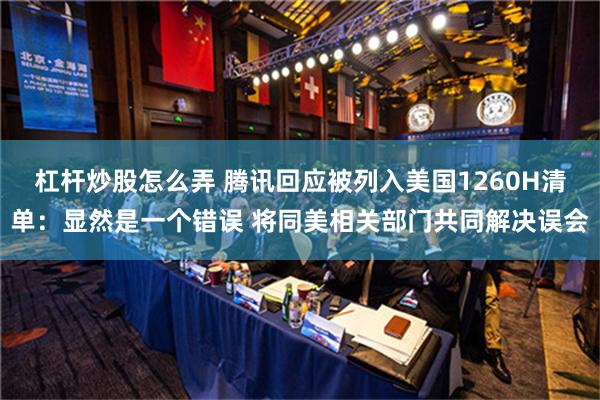 杠杆炒股怎么弄 腾讯回应被列入美国1260H清单：显然是一个错误 将同美相关部门共同解决误会