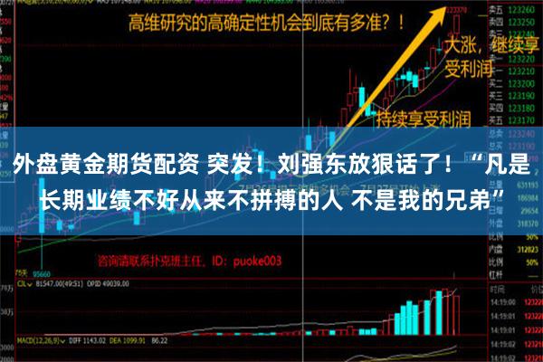 外盘黄金期货配资 突发！刘强东放狠话了！“凡是长期业绩不好从来不拼搏的人 不是我的兄弟”