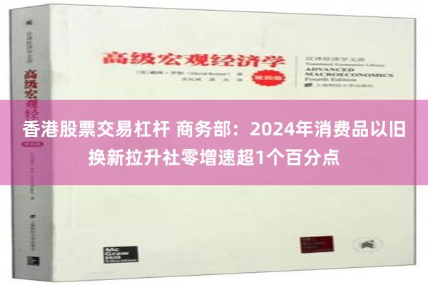 香港股票交易杠杆 商务部：2024年消费品以旧换新拉升社零增速超1个百分点