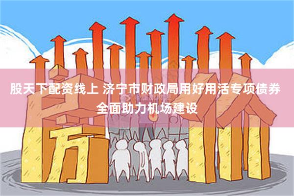 股天下配资线上 济宁市财政局用好用活专项债券 全面助力机场建设