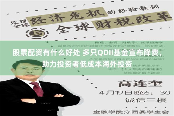 股票配资有什么好处 多只QDII基金宣布降费，助力投资者低成本海外投资