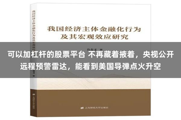 可以加杠杆的股票平台 不再藏着掖着，央视公开远程预警雷达，能看到美国导弹点火升空