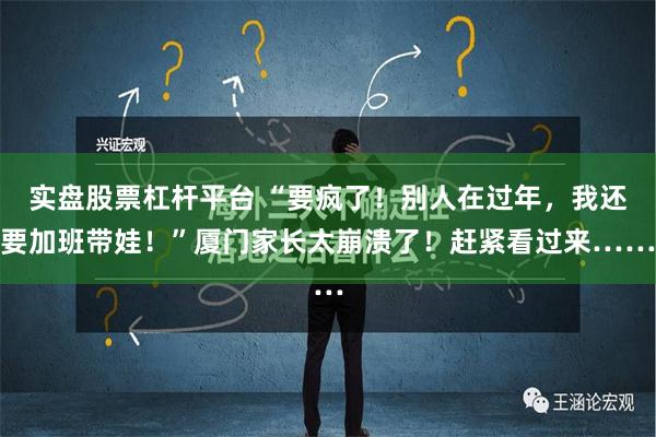 实盘股票杠杆平台 “要疯了！别人在过年，我还要加班带娃！”厦门家长太崩溃了！赶紧看过来……