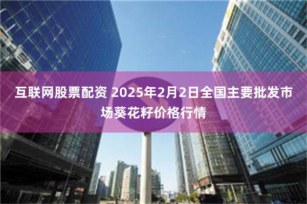 互联网股票配资 2025年2月2日全国主要批发市场葵花籽价格行情