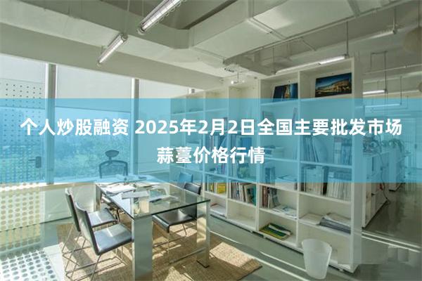 个人炒股融资 2025年2月2日全国主要批发市场蒜薹价格行情