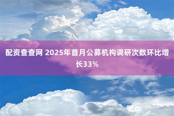 配资查查网 2025年首月公募机构调研次数环比增长33%