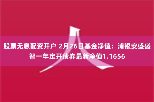 股票无息配资开户 2月26日基金净值：浦银安盛盛智一年定开债券最新净值1.1656