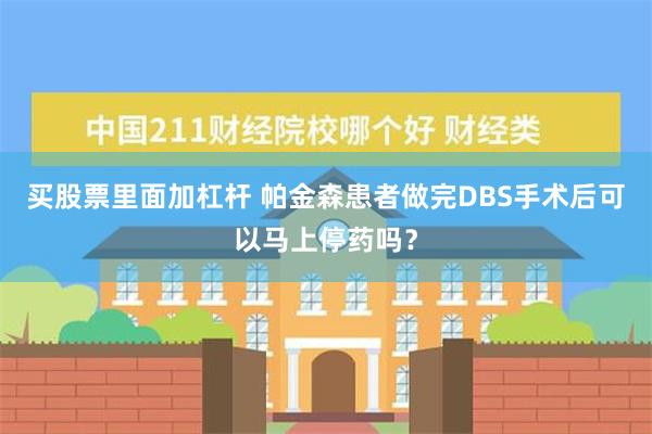 买股票里面加杠杆 帕金森患者做完DBS手术后可以马上停药吗？